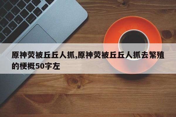 原神荧被丘丘人抓,原神荧被丘丘人抓去繁殖的梗概50字左