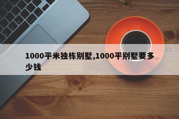 1000平米独栋别墅,1000平别墅要多少钱