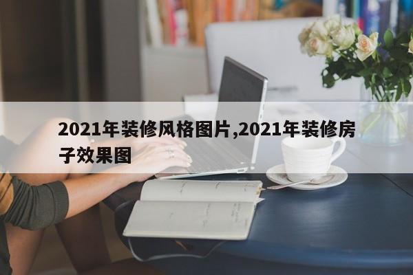 2021年装修风格图片,2021年装修房子效果图