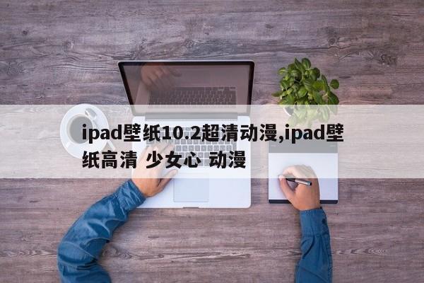 ipad壁纸10.2超清动漫,ipad壁纸高清 少女心 动漫