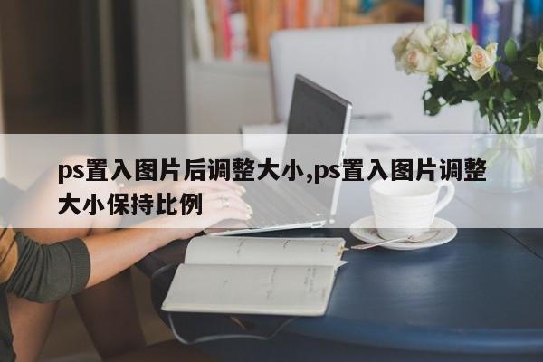 ps置入图片后调整大小,ps置入图片调整大小保持比例