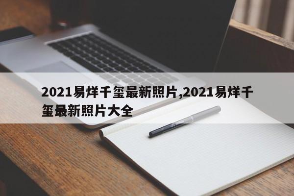 2021易烊千玺最新照片,2021易烊千玺最新照片大全