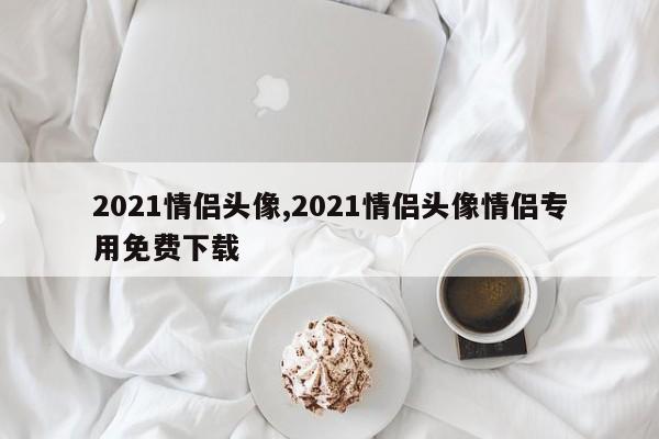 2021情侣头像,2021情侣头像情侣专用免费下载