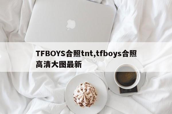 TFBOYS合照tnt,tfboys合照高清大图最新
