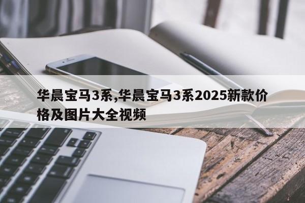 华晨宝马3系,华晨宝马3系2025新款价格及图片大全视频