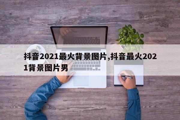 抖音2021最火背景图片,抖音最火2021背景图片男