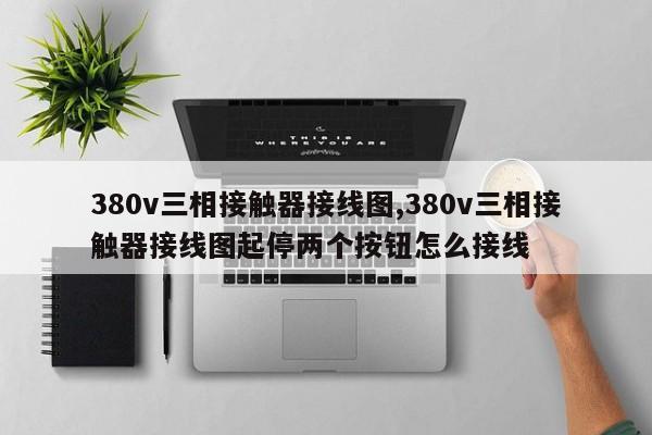 380v三相接触器接线图,380v三相接触器接线图起停两个按钮怎么接线