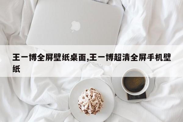 王一博全屏壁纸桌面,王一博超清全屏手机壁纸