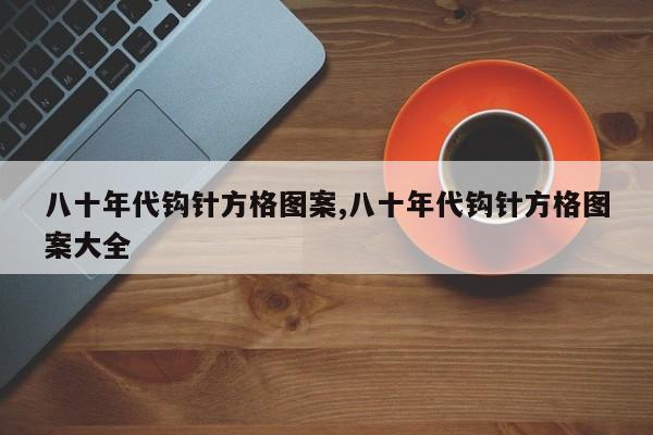 八十年代钩针方格图案,八十年代钩针方格图案大全