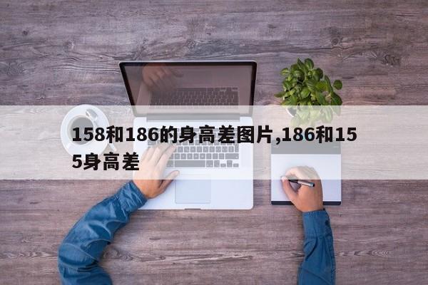 158和186的身高差图片,186和155身高差