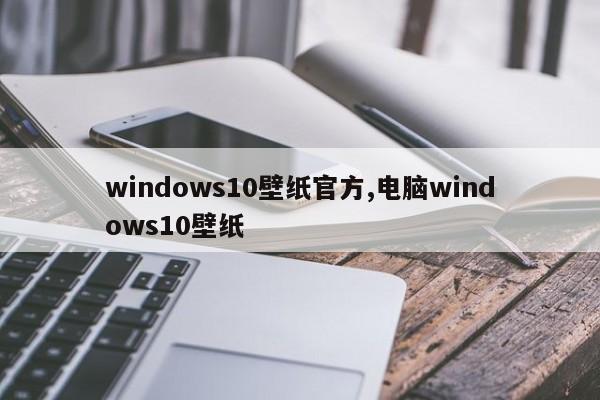 windows10壁纸官方,电脑windows10壁纸