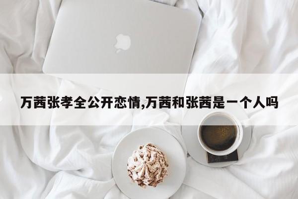 万茜张孝全公开恋情,万茜和张茜是一个人吗