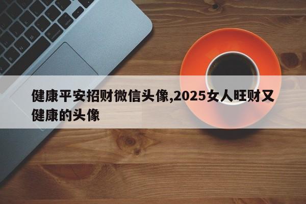 健康平安招财微信头像,2025女人旺财又健康的头像