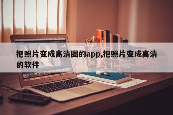 把照片变成高清图的app,把照片变成高清的软件