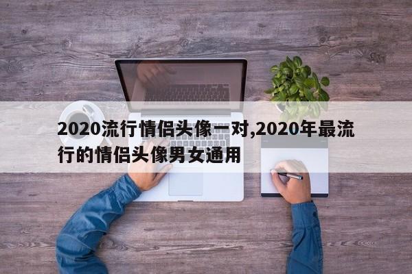 2020流行情侣头像一对,2020年最流行的情侣头像男女通用
