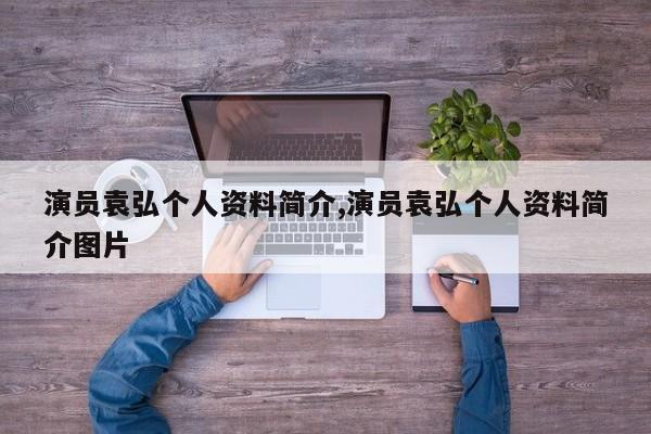 演员袁弘个人资料简介,演员袁弘个人资料简介图片
