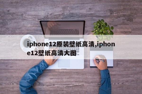 iphone12原装壁纸高清,iphone12壁纸高清大图