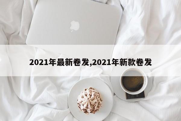 2021年最新卷发,2021年新款卷发