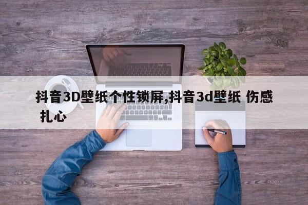 抖音3D壁纸个性锁屏,抖音3d壁纸 伤感 扎心