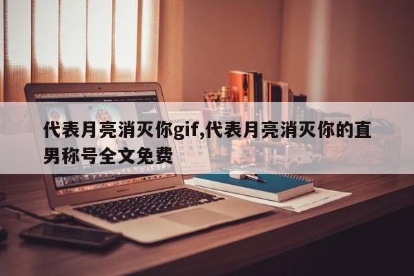 代表月亮消灭你gif,代表月亮消灭你的直男称号全文免费