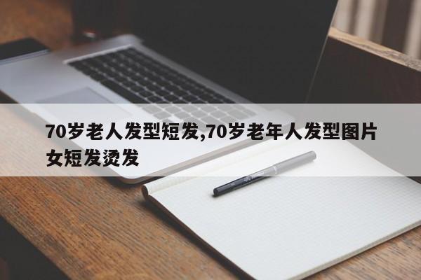 70岁老人发型短发,70岁老年人发型图片女短发烫发