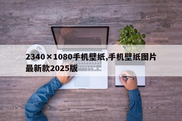 2340×1080手机壁纸,手机壁纸图片最新款2025版