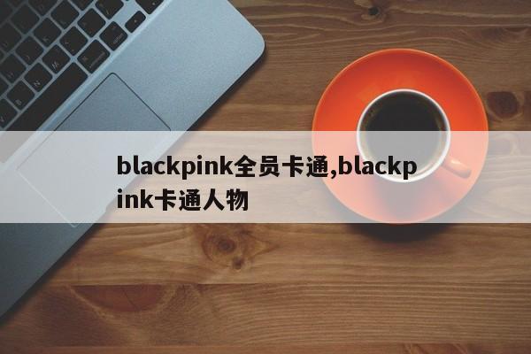 blackpink全员卡通,blackpink卡通人物