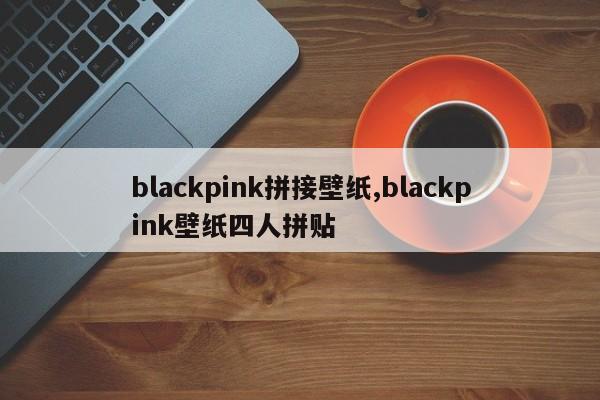 blackpink拼接壁纸,blackpink壁纸四人拼贴