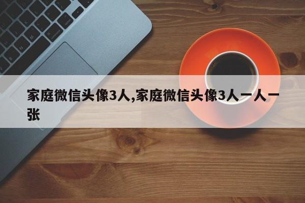 家庭微信头像3人,家庭微信头像3人一人一张