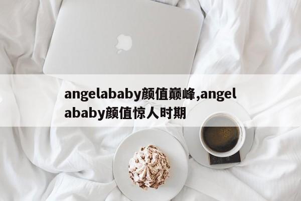 angelababy颜值巅峰,angelababy颜值惊人时期