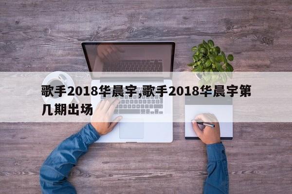 歌手2018华晨宇,歌手2018华晨宇第几期出场