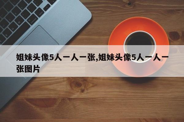 姐妹头像5人一人一张,姐妹头像5人一人一张图片