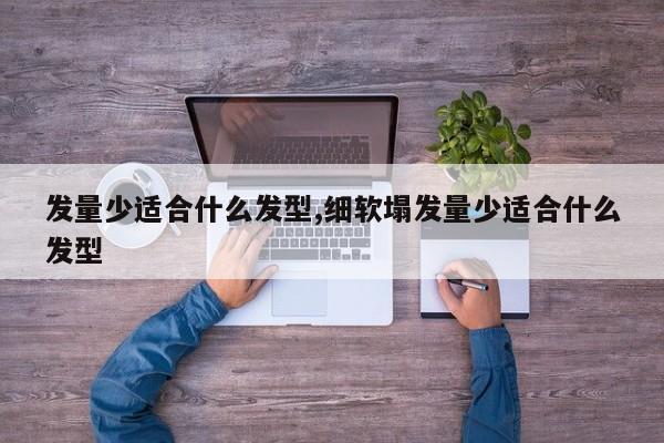 发量少适合什么发型,细软塌发量少适合什么发型