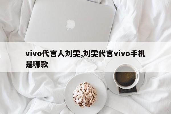 vivo代言人刘雯,刘雯代言vivo手机是哪款