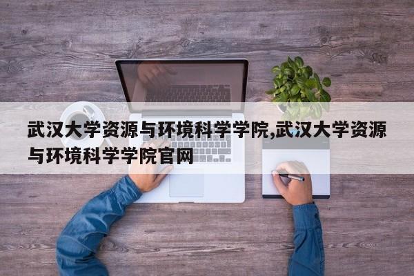 武汉大学资源与环境科学学院,武汉大学资源与环境科学学院官网