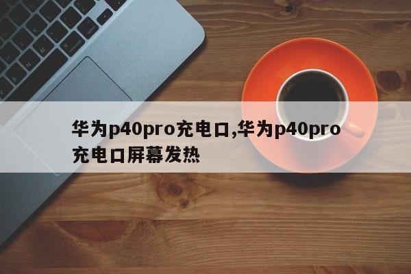 华为p40pro充电口,华为p40pro充电口屏幕发热