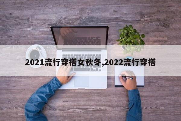 2021流行穿搭女秋冬,2022流行穿搭