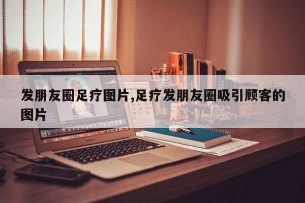 发朋友圈足疗图片,足疗发朋友圈吸引顾客的图片