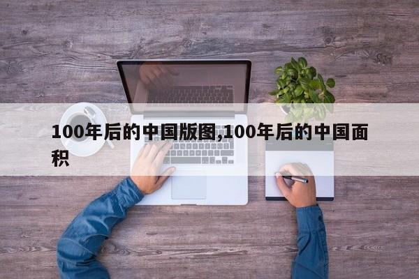 100年后的中国版图,100年后的中国面积