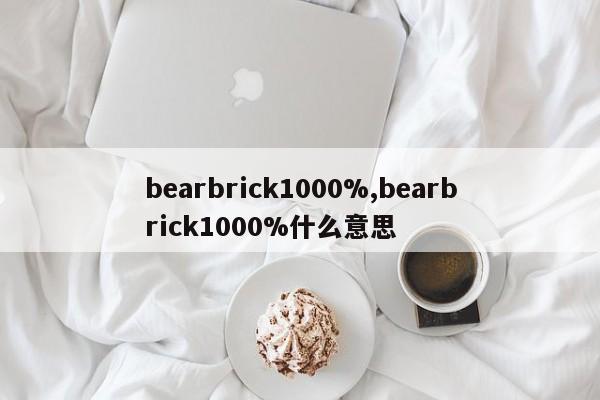 bearbrick1000%,bearbrick1000%什么意思