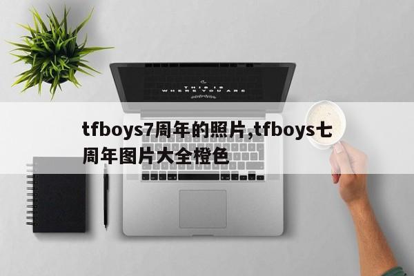 tfboys7周年的照片,tfboys七周年图片大全橙色