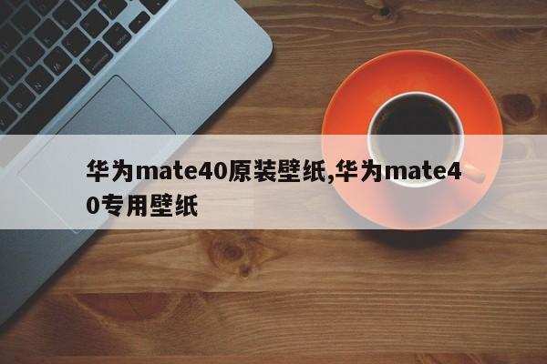华为mate40原装壁纸,华为mate40专用壁纸
