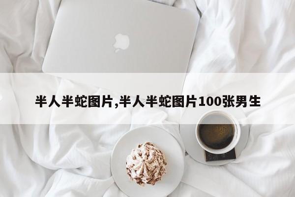 半人半蛇图片,半人半蛇图片100张男生