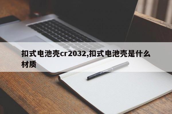 扣式电池壳cr2032,扣式电池壳是什么材质
