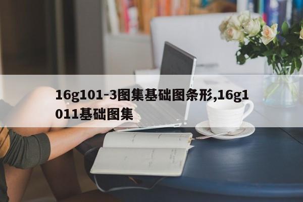 16g101-3图集基础图条形,16g1011基础图集