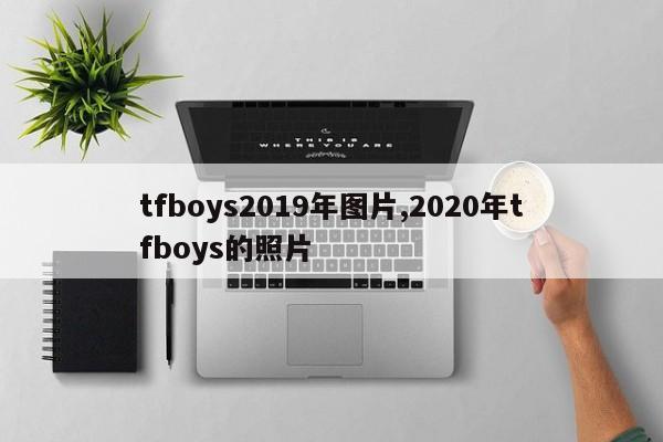 tfboys2019年图片,2020年tfboys的照片
