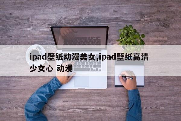 ipad壁纸动漫美女,ipad壁纸高清 少女心 动漫