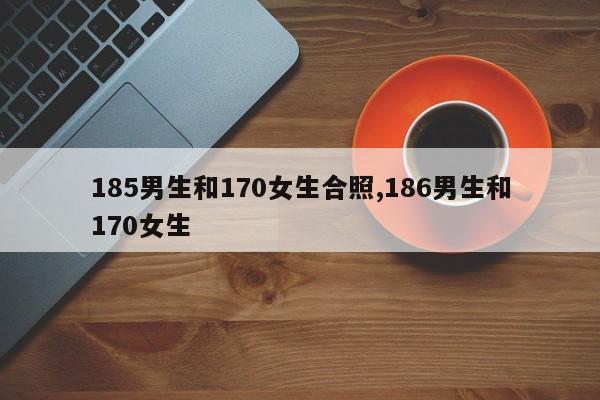 185男生和170女生合照,186男生和170女生