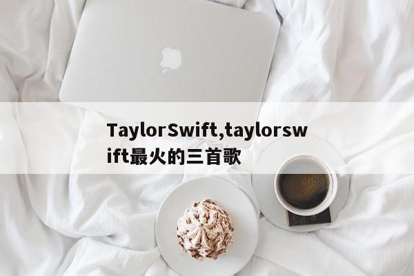TaylorSwift,taylorswift最火的三首歌