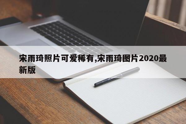宋雨琦照片可爱稀有,宋雨琦图片2020最新版